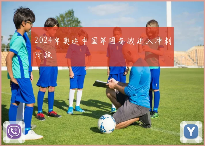 2024年奥运中国军团备战进入冲刺阶段