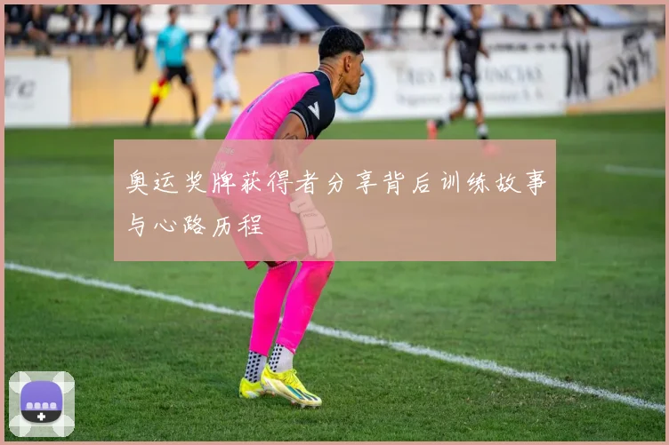 奥运奖牌获得者分享背后训练故事与心路历程