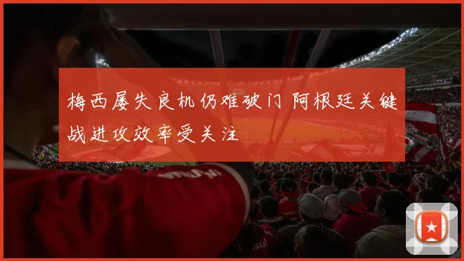 梅西屡失良机仍难破门 阿根廷关键战进攻效率受关注