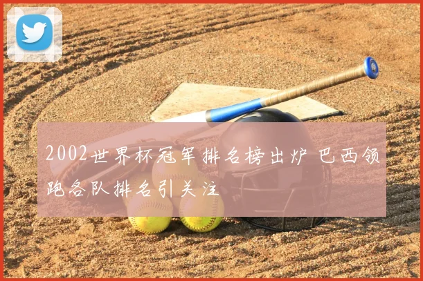 2002世界杯冠军排名榜出炉 巴西领跑各队排名引关注