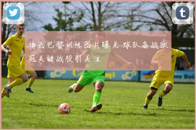 梅西巴黎训练图片曝光 球队备战欧冠关键战役引关注