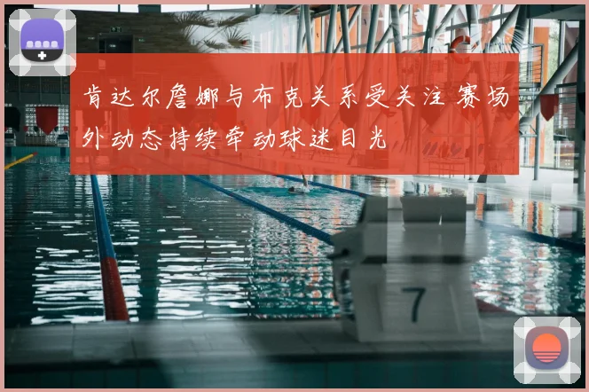 肯达尔詹娜与布克关系受关注 赛场外动态持续牵动球迷目光