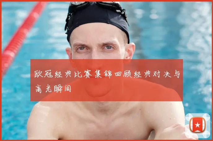 欧冠经典比赛集锦回顾经典对决与高光瞬间