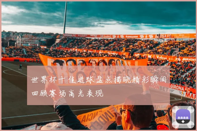 世界杯十佳进球盘点揭晓精彩瞬间回顾赛场高光表现