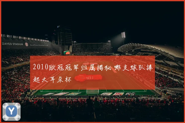 2010欧冠冠军归属揭秘 哪支球队捧起大耳朵杯