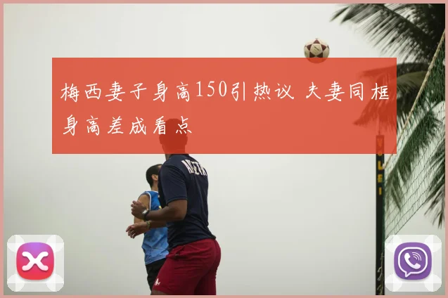 梅西妻子身高150引热议 夫妻同框身高差成看点