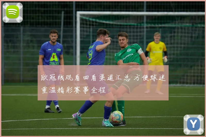 欧冠线观看回看渠道汇总 方便球迷重温精彩赛事全程