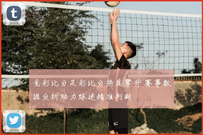 竞彩比分足彩比分热度攀升 赛事数据分析助力球迷精准判断