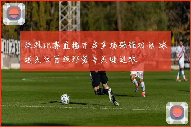 欧冠比赛直播开启多场强强对话 球迷关注晋级形势与关键进球
