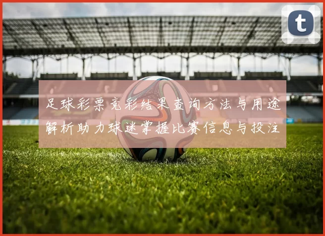 足球彩票竞彩结果查询方法与用途解析助力球迷掌握比赛信息与投注参考