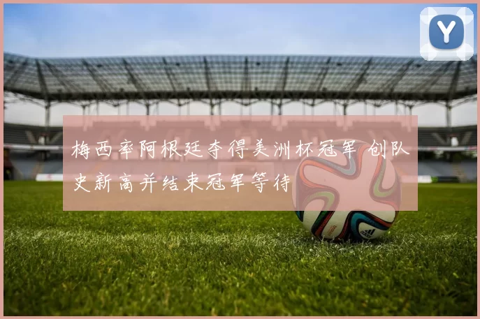 梅西率阿根廷夺得美洲杯冠军 创队史新高并结束冠军等待