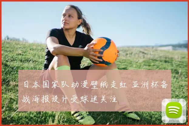 日本国家队动漫壁纸走红 亚洲杯备战海报设计受球迷关注