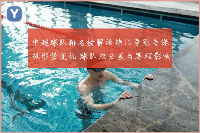 中超球队排名榜解读热门争冠与保级形势变化 球队积分差与赛程影响逐项梳理