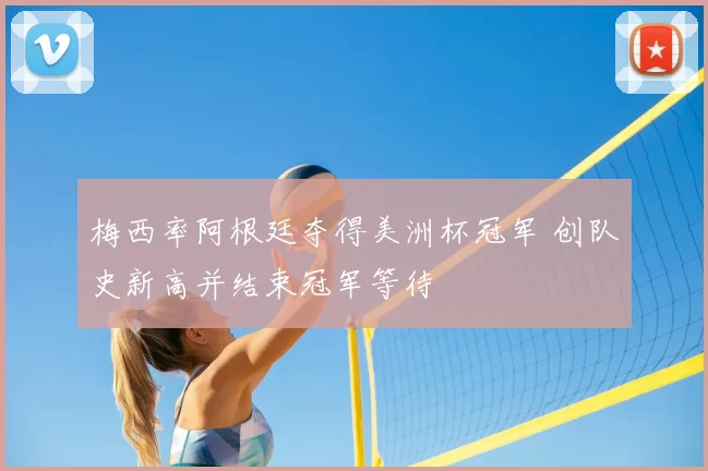 梅西率阿根廷夺得美洲杯冠军 创队史新高并结束冠军等待