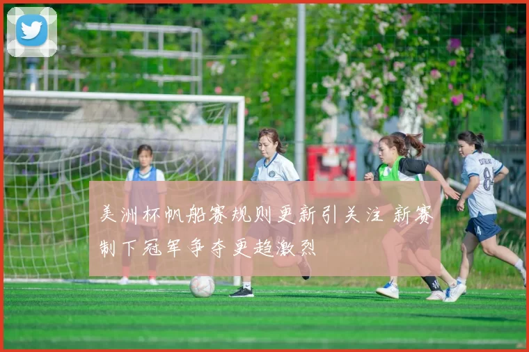 美洲杯帆船赛规则更新引关注 新赛制下冠军争夺更趋激烈