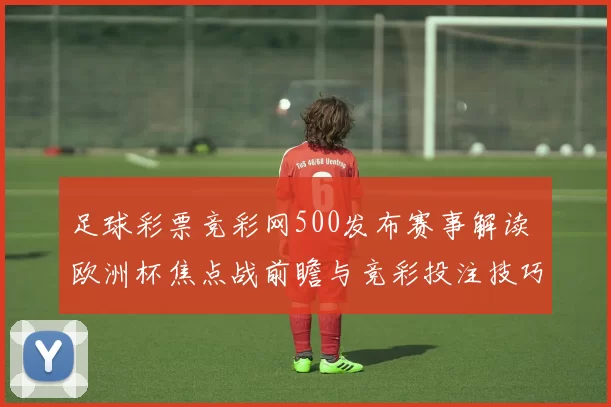 足球彩票竞彩网500发布赛事解读 欧洲杯焦点战前瞻与竞彩投注技巧分析