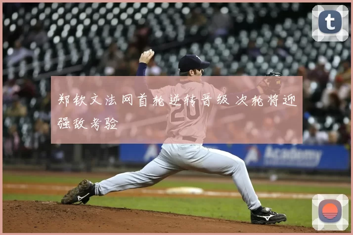 郑钦文法网首轮逆转晋级 次轮将迎强敌考验