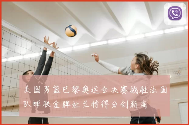 美国男篮巴黎奥运会决赛战胜法国队蝉联金牌杜兰特得分创新高