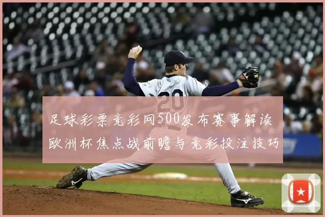足球彩票竞彩网500发布赛事解读 欧洲杯焦点战前瞻与竞彩投注技巧分析