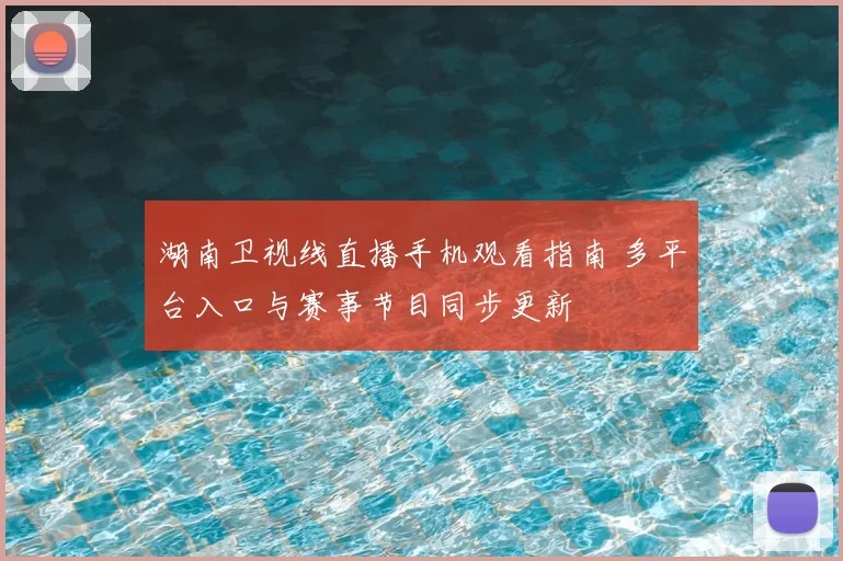 湖南卫视线直播手机观看指南 多平台入口与赛事节目同步更新
