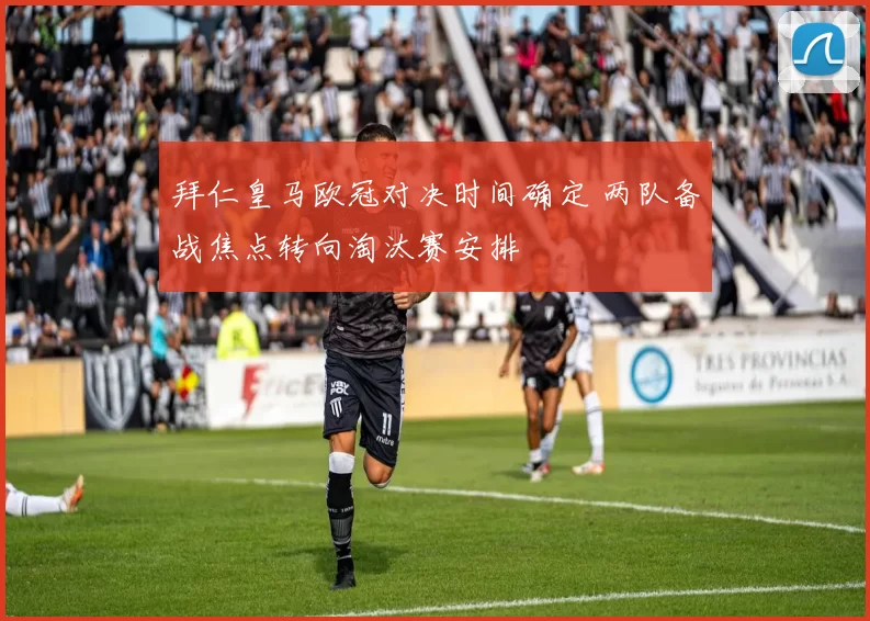 拜仁皇马欧冠对决时间确定 两队备战焦点转向淘汰赛安排