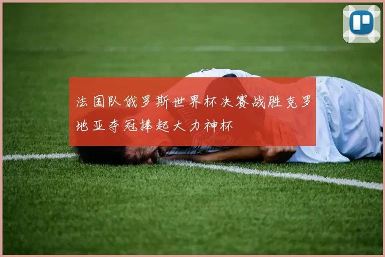 法国队俄罗斯世界杯决赛战胜克罗地亚夺冠捧起大力神杯