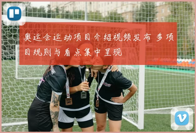 奥运会运动项目介绍视频发布 多项目规则与看点集中呈现