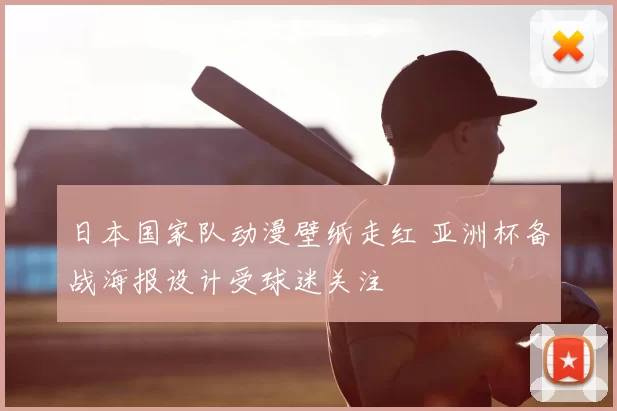 日本国家队动漫壁纸走红 亚洲杯备战海报设计受球迷关注