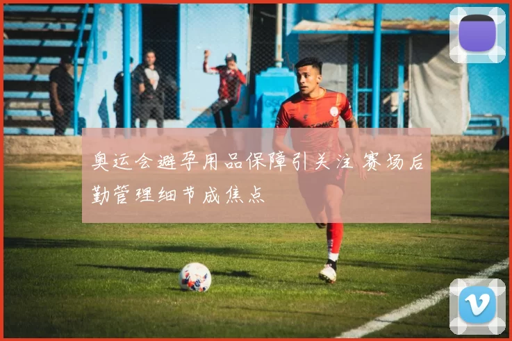 奥运会避孕用品保障引关注 赛场后勤管理细节成焦点