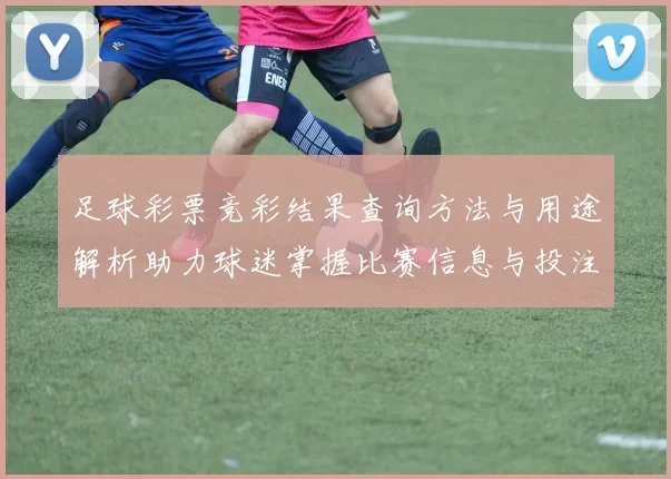 足球彩票竞彩结果查询方法与用途解析助力球迷掌握比赛信息与投注参考