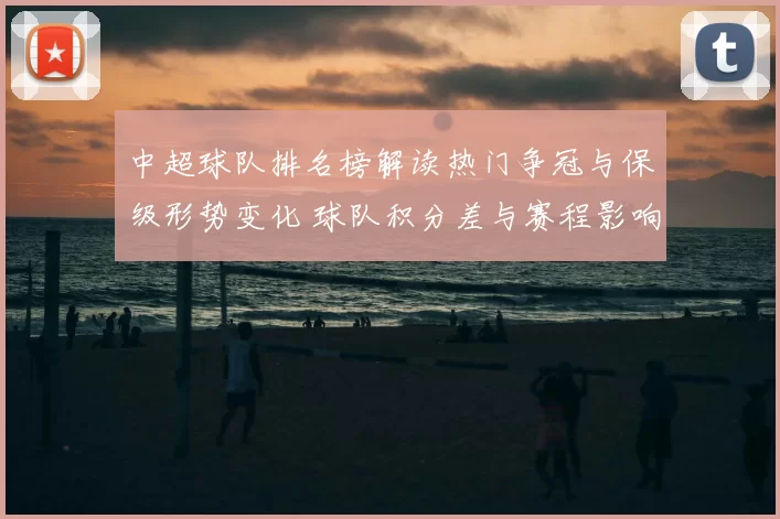 中超球队排名榜解读热门争冠与保级形势变化 球队积分差与赛程影响逐项梳理