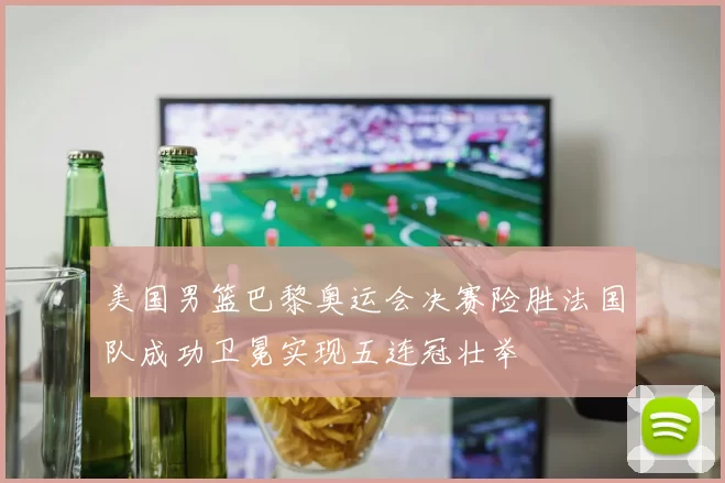 美国男篮巴黎奥运会决赛险胜法国队成功卫冕实现五连冠壮举