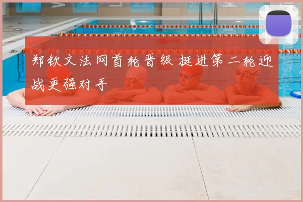 郑钦文法网首轮晋级 挺进第二轮迎战更强对手