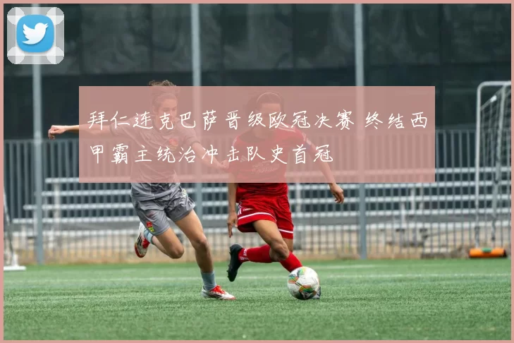 拜仁连克巴萨晋级欧冠决赛 终结西甲霸主统治冲击队史首冠