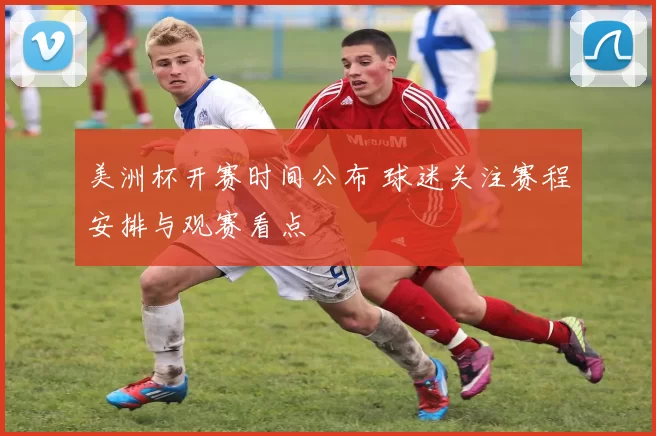 美洲杯开赛时间公布 球迷关注赛程安排与观赛看点