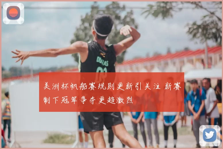 美洲杯帆船赛规则更新引关注 新赛制下冠军争夺更趋激烈