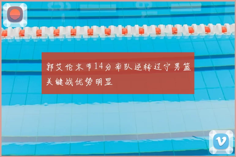 郭艾伦末节14分率队逆转辽宁男篮关键战优势明显